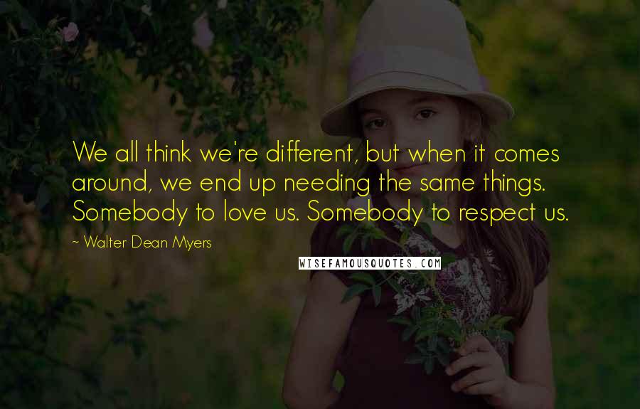 Walter Dean Myers Quotes: We all think we're different, but when it comes around, we end up needing the same things. Somebody to love us. Somebody to respect us.