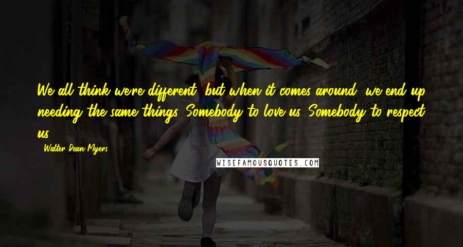 Walter Dean Myers Quotes: We all think we're different, but when it comes around, we end up needing the same things. Somebody to love us. Somebody to respect us.