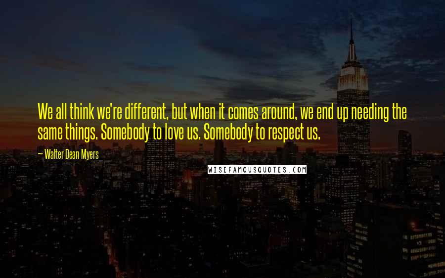 Walter Dean Myers Quotes: We all think we're different, but when it comes around, we end up needing the same things. Somebody to love us. Somebody to respect us.