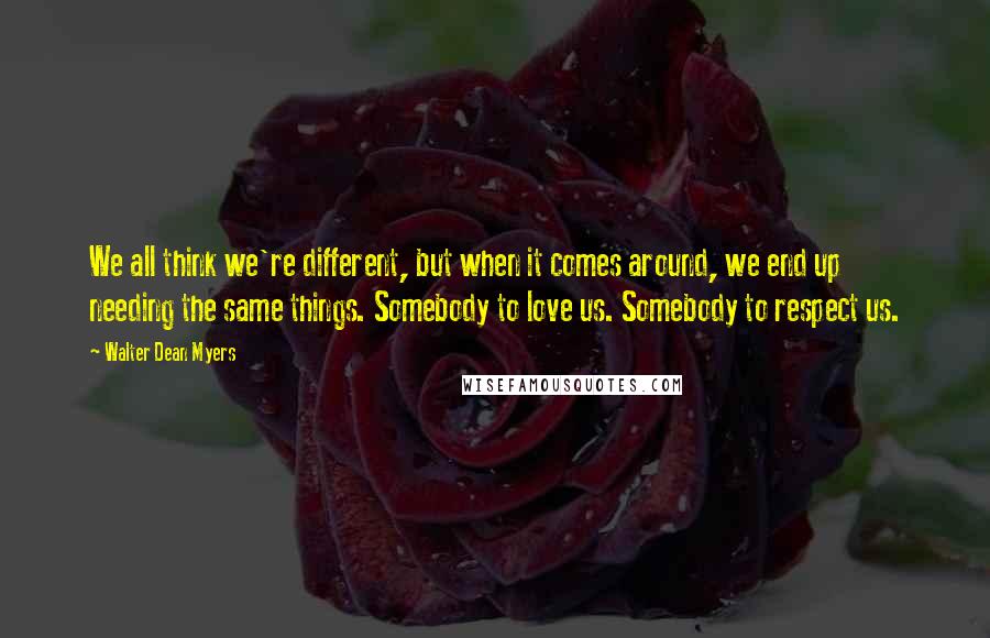 Walter Dean Myers Quotes: We all think we're different, but when it comes around, we end up needing the same things. Somebody to love us. Somebody to respect us.