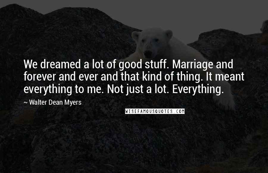 Walter Dean Myers Quotes: We dreamed a lot of good stuff. Marriage and forever and ever and that kind of thing. It meant everything to me. Not just a lot. Everything.