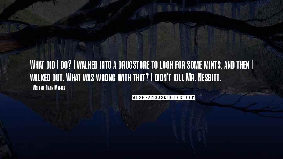 Walter Dean Myers Quotes: What did I do? I walked into a drugstore to look for some mints, and then I walked out. What was wrong with that? I didn't kill Mr. Nesbitt.