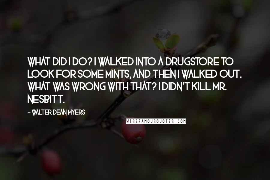 Walter Dean Myers Quotes: What did I do? I walked into a drugstore to look for some mints, and then I walked out. What was wrong with that? I didn't kill Mr. Nesbitt.