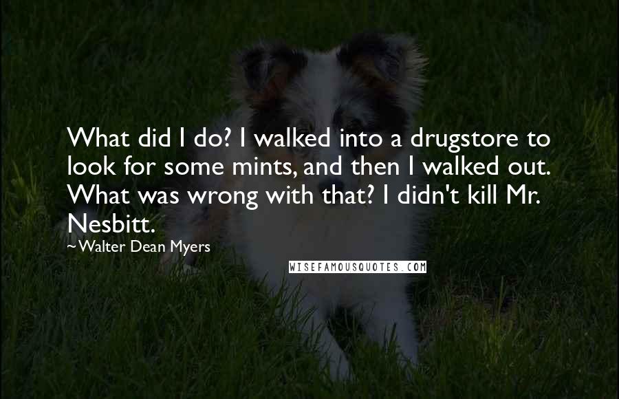 Walter Dean Myers Quotes: What did I do? I walked into a drugstore to look for some mints, and then I walked out. What was wrong with that? I didn't kill Mr. Nesbitt.