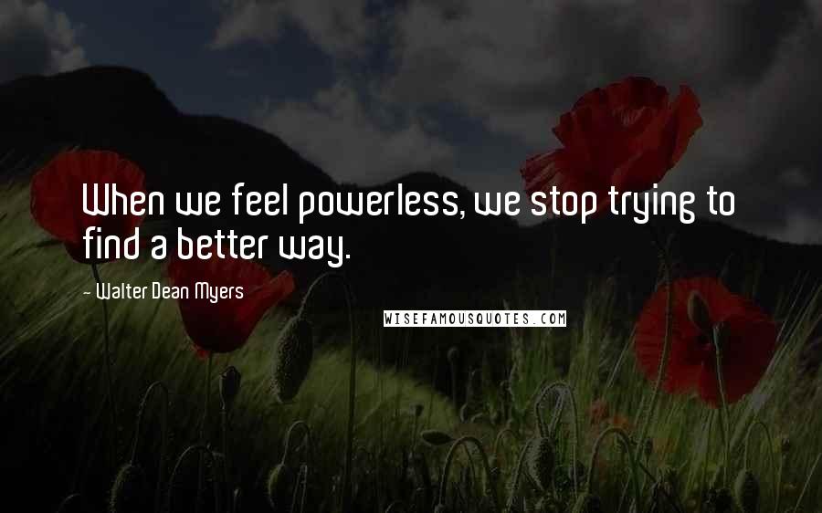 Walter Dean Myers Quotes: When we feel powerless, we stop trying to find a better way.