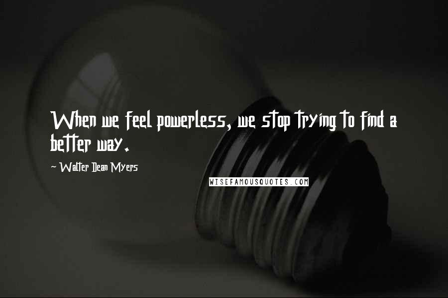 Walter Dean Myers Quotes: When we feel powerless, we stop trying to find a better way.