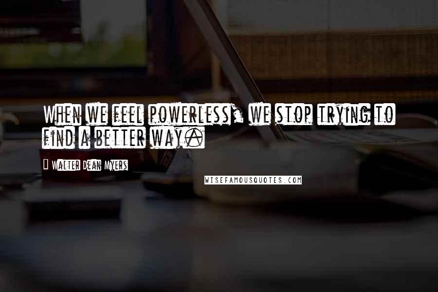 Walter Dean Myers Quotes: When we feel powerless, we stop trying to find a better way.