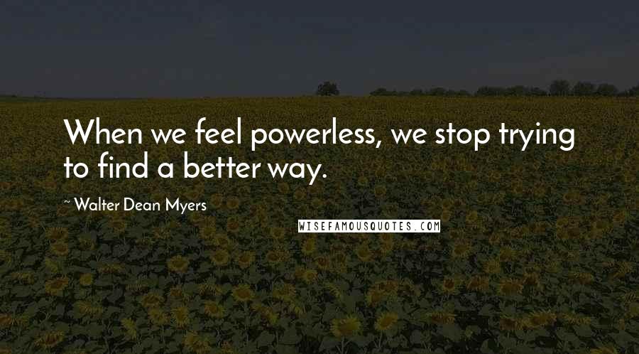 Walter Dean Myers Quotes: When we feel powerless, we stop trying to find a better way.