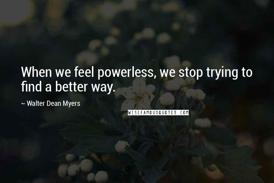 Walter Dean Myers Quotes: When we feel powerless, we stop trying to find a better way.