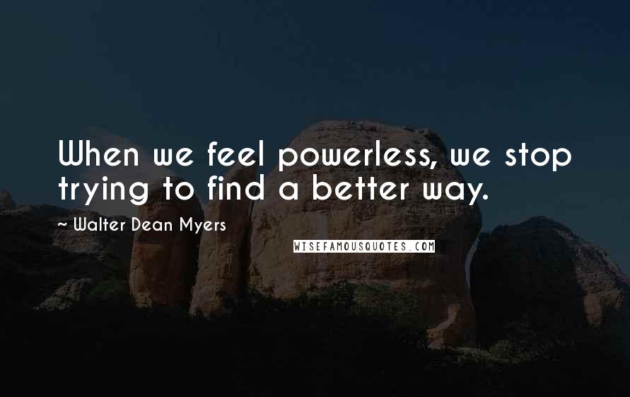 Walter Dean Myers Quotes: When we feel powerless, we stop trying to find a better way.