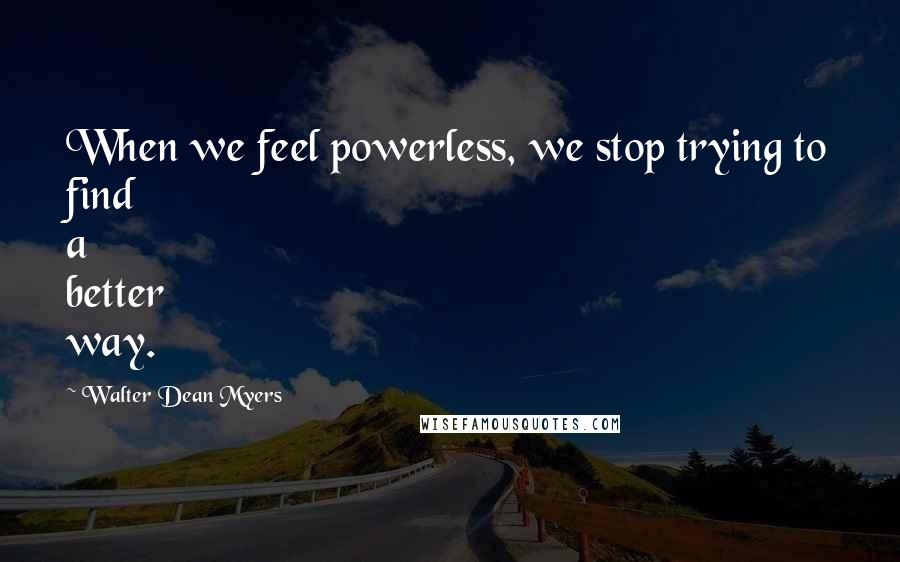 Walter Dean Myers Quotes: When we feel powerless, we stop trying to find a better way.