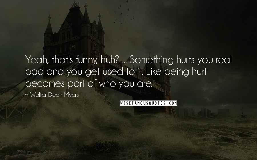 Walter Dean Myers Quotes: Yeah, that's funny, huh? ... Something hurts you real bad and you get used to it. Like being hurt becomes part of who you are.
