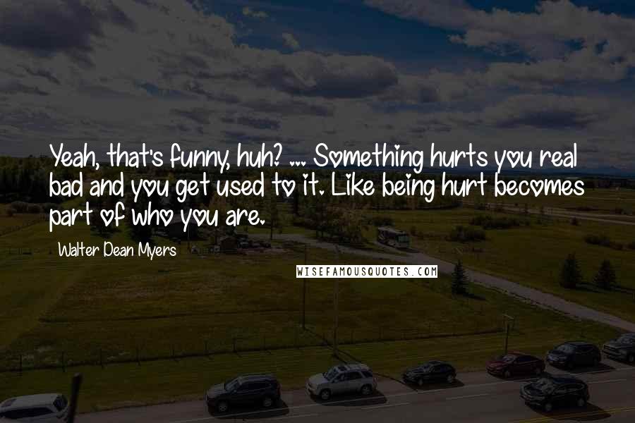 Walter Dean Myers Quotes: Yeah, that's funny, huh? ... Something hurts you real bad and you get used to it. Like being hurt becomes part of who you are.