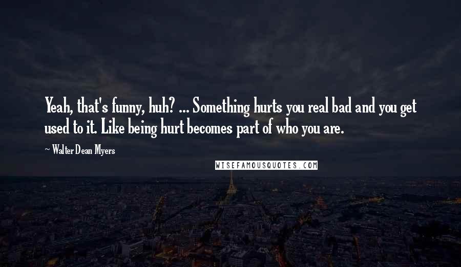 Walter Dean Myers Quotes: Yeah, that's funny, huh? ... Something hurts you real bad and you get used to it. Like being hurt becomes part of who you are.