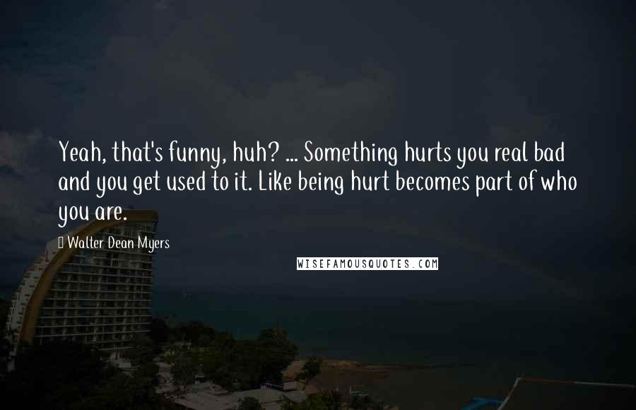 Walter Dean Myers Quotes: Yeah, that's funny, huh? ... Something hurts you real bad and you get used to it. Like being hurt becomes part of who you are.