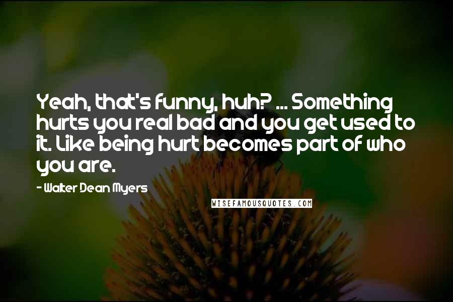 Walter Dean Myers Quotes: Yeah, that's funny, huh? ... Something hurts you real bad and you get used to it. Like being hurt becomes part of who you are.