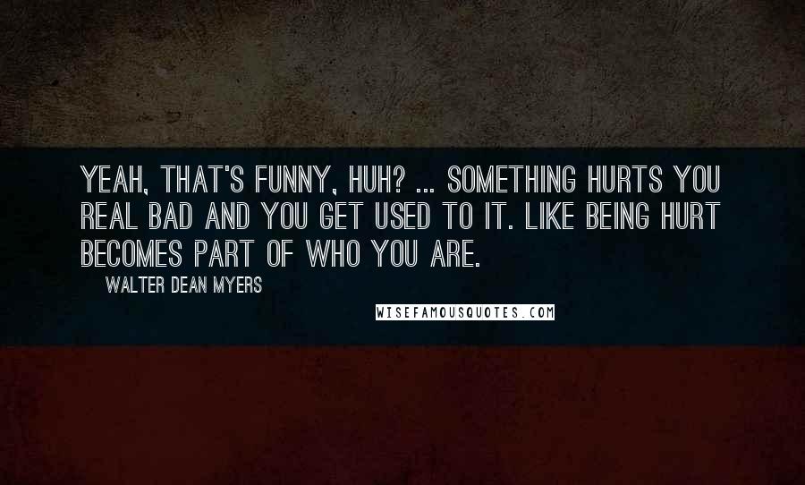 Walter Dean Myers Quotes: Yeah, that's funny, huh? ... Something hurts you real bad and you get used to it. Like being hurt becomes part of who you are.