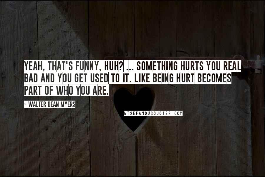 Walter Dean Myers Quotes: Yeah, that's funny, huh? ... Something hurts you real bad and you get used to it. Like being hurt becomes part of who you are.