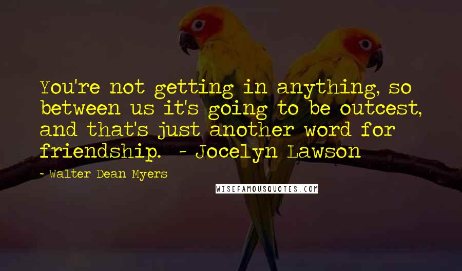 Walter Dean Myers Quotes: You're not getting in anything, so between us it's going to be outcest, and that's just another word for friendship.  - Jocelyn Lawson