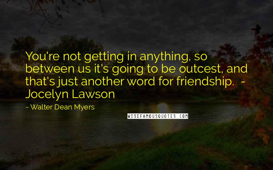 Walter Dean Myers Quotes: You're not getting in anything, so between us it's going to be outcest, and that's just another word for friendship. - Jocelyn Lawson