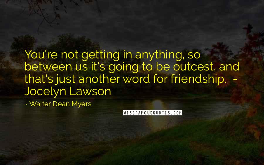 Walter Dean Myers Quotes: You're not getting in anything, so between us it's going to be outcest, and that's just another word for friendship.  - Jocelyn Lawson