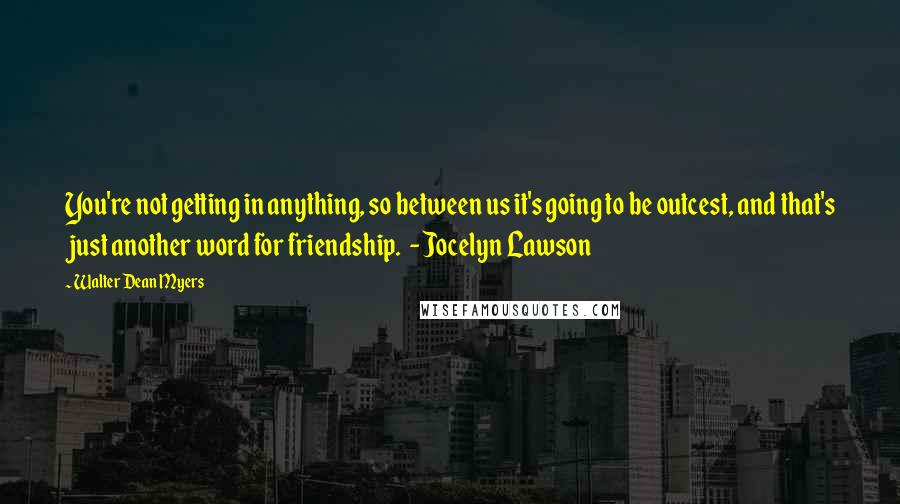 Walter Dean Myers Quotes: You're not getting in anything, so between us it's going to be outcest, and that's just another word for friendship.  - Jocelyn Lawson