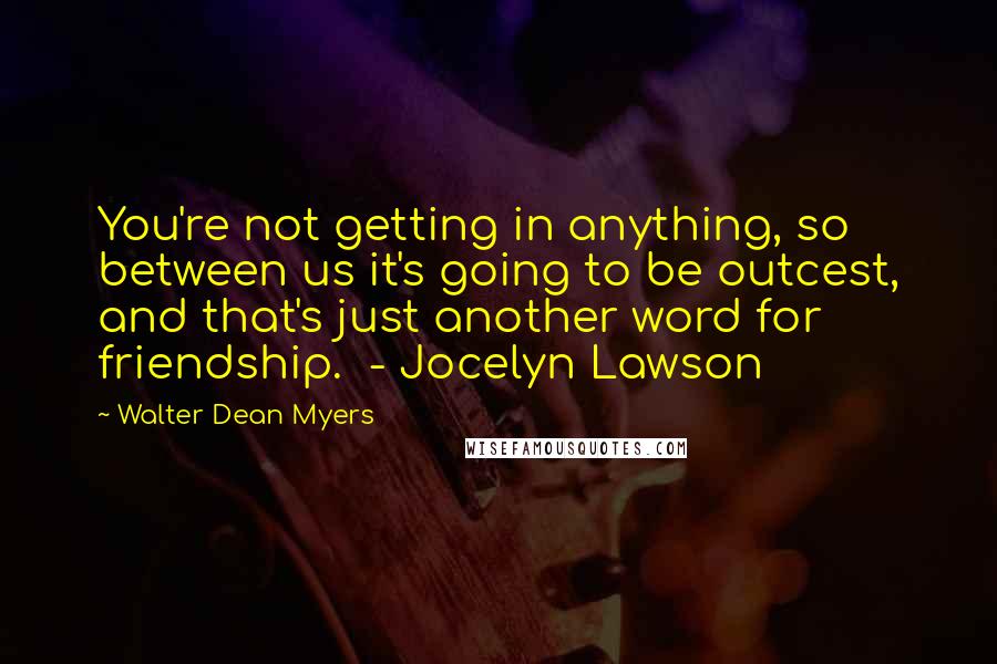 Walter Dean Myers Quotes: You're not getting in anything, so between us it's going to be outcest, and that's just another word for friendship.  - Jocelyn Lawson