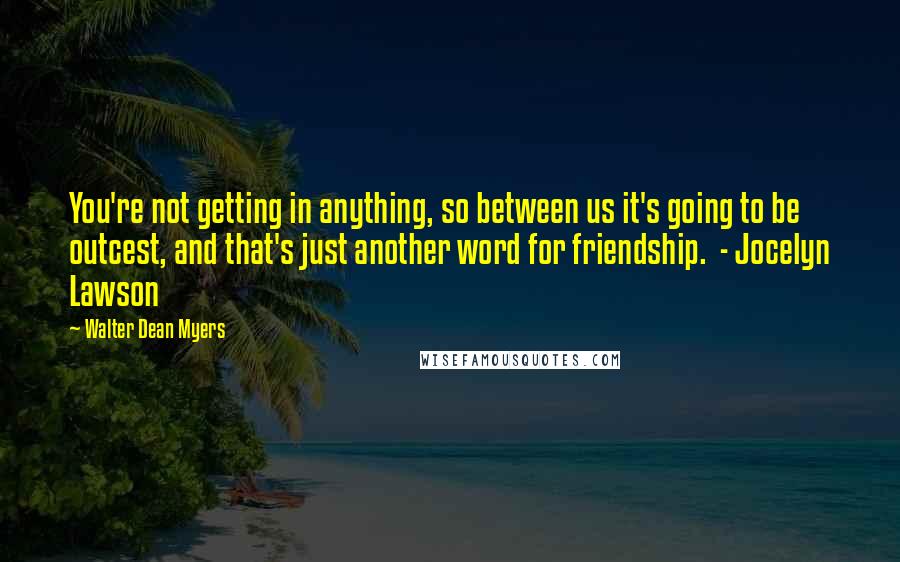 Walter Dean Myers Quotes: You're not getting in anything, so between us it's going to be outcest, and that's just another word for friendship.  - Jocelyn Lawson