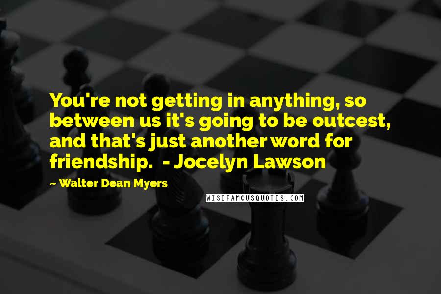 Walter Dean Myers Quotes: You're not getting in anything, so between us it's going to be outcest, and that's just another word for friendship.  - Jocelyn Lawson