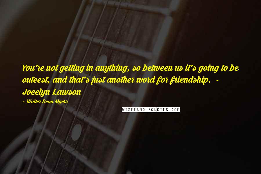 Walter Dean Myers Quotes: You're not getting in anything, so between us it's going to be outcest, and that's just another word for friendship.  - Jocelyn Lawson