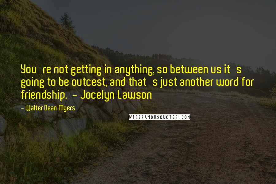 Walter Dean Myers Quotes: You're not getting in anything, so between us it's going to be outcest, and that's just another word for friendship. - Jocelyn Lawson