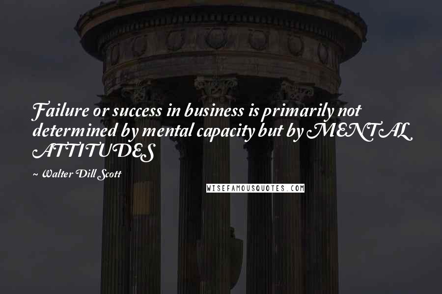 Walter Dill Scott Quotes: Failure or success in business is primarily not determined by mental capacity but by MENTAL ATTITUDES