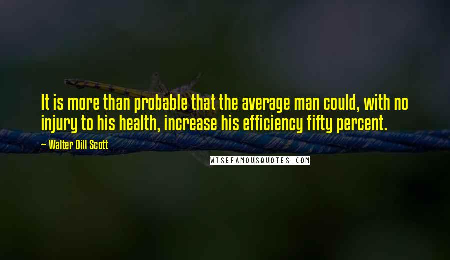 Walter Dill Scott Quotes: It is more than probable that the average man could, with no injury to his health, increase his efficiency fifty percent.