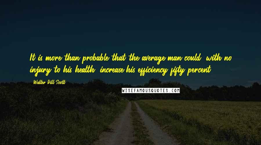 Walter Dill Scott Quotes: It is more than probable that the average man could, with no injury to his health, increase his efficiency fifty percent.