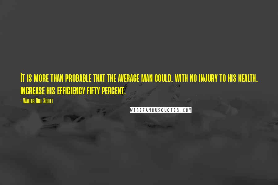 Walter Dill Scott Quotes: It is more than probable that the average man could, with no injury to his health, increase his efficiency fifty percent.