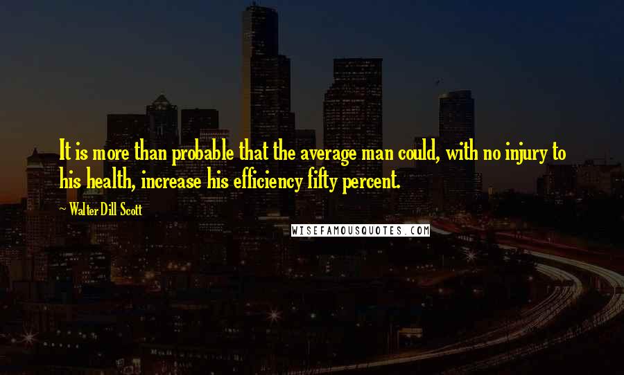 Walter Dill Scott Quotes: It is more than probable that the average man could, with no injury to his health, increase his efficiency fifty percent.