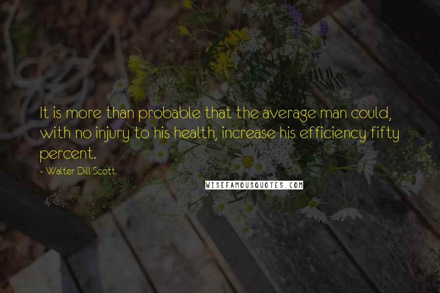 Walter Dill Scott Quotes: It is more than probable that the average man could, with no injury to his health, increase his efficiency fifty percent.