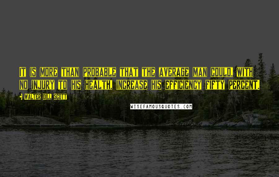 Walter Dill Scott Quotes: It is more than probable that the average man could, with no injury to his health, increase his efficiency fifty percent.