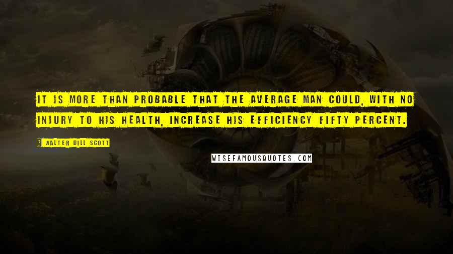 Walter Dill Scott Quotes: It is more than probable that the average man could, with no injury to his health, increase his efficiency fifty percent.