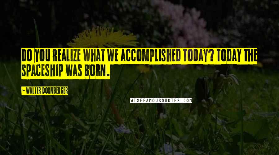 Walter Dornberger Quotes: Do you realize what we accomplished today? Today the spaceship was born.