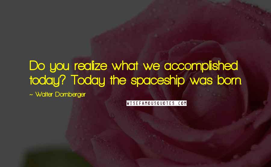 Walter Dornberger Quotes: Do you realize what we accomplished today? Today the spaceship was born.