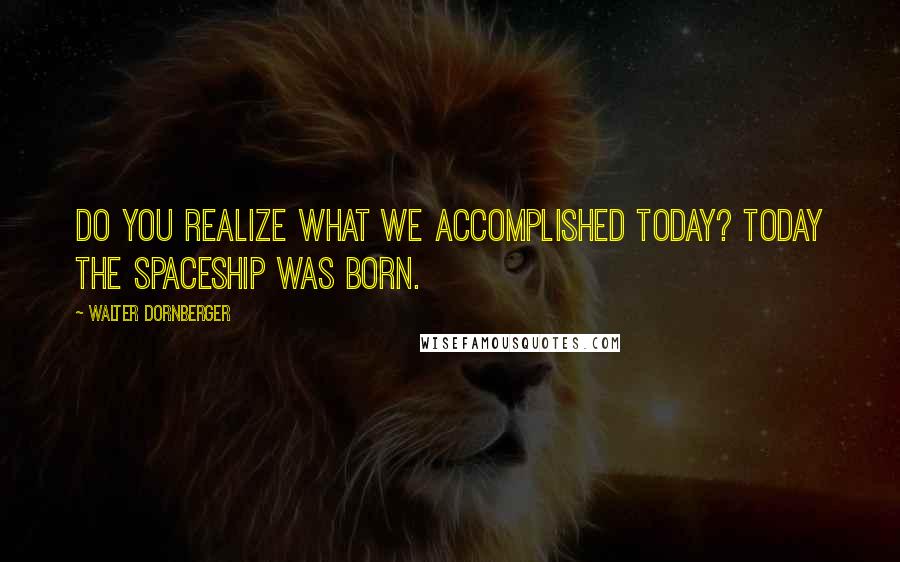 Walter Dornberger Quotes: Do you realize what we accomplished today? Today the spaceship was born.