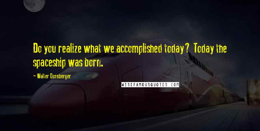 Walter Dornberger Quotes: Do you realize what we accomplished today? Today the spaceship was born.