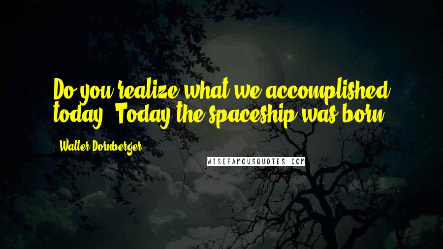 Walter Dornberger Quotes: Do you realize what we accomplished today? Today the spaceship was born.