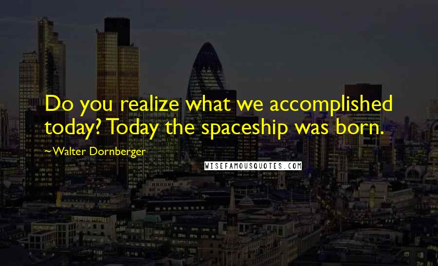 Walter Dornberger Quotes: Do you realize what we accomplished today? Today the spaceship was born.
