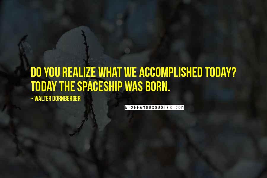 Walter Dornberger Quotes: Do you realize what we accomplished today? Today the spaceship was born.