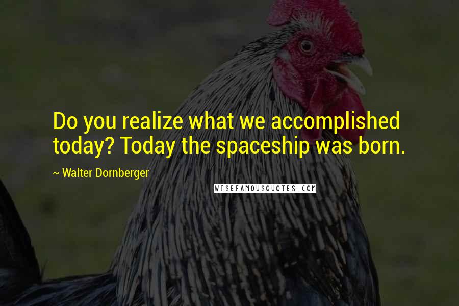 Walter Dornberger Quotes: Do you realize what we accomplished today? Today the spaceship was born.