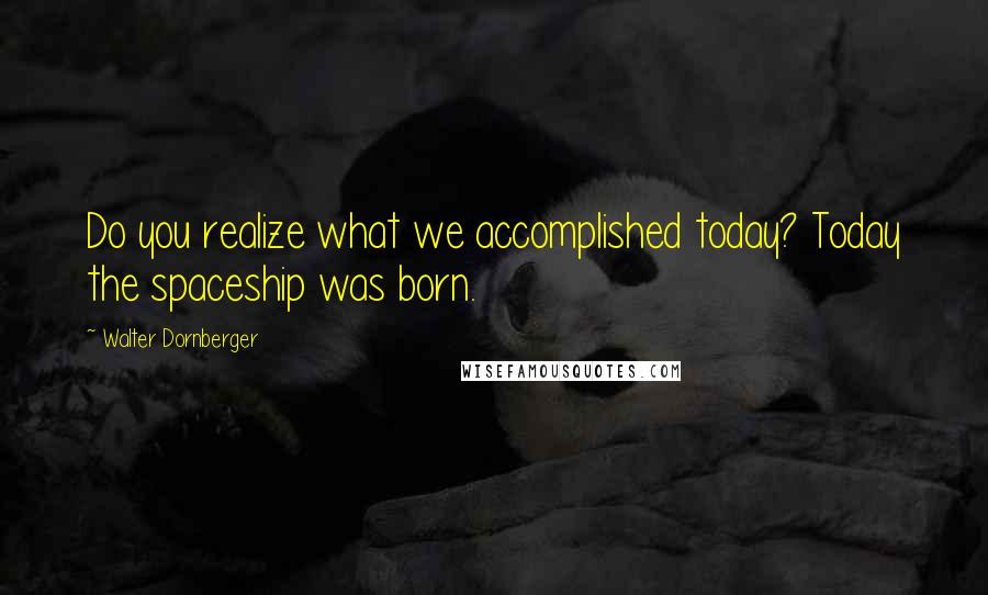 Walter Dornberger Quotes: Do you realize what we accomplished today? Today the spaceship was born.
