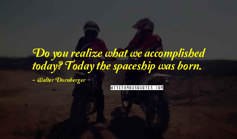 Walter Dornberger Quotes: Do you realize what we accomplished today? Today the spaceship was born.