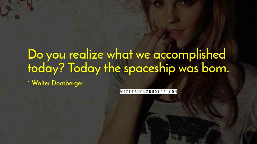 Walter Dornberger Quotes: Do you realize what we accomplished today? Today the spaceship was born.